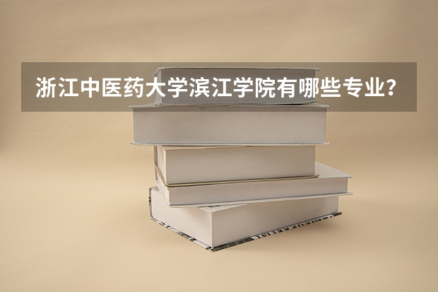 浙江中医药大学滨江学院有哪些专业？全面介绍，从此你也可以了解学院专业？