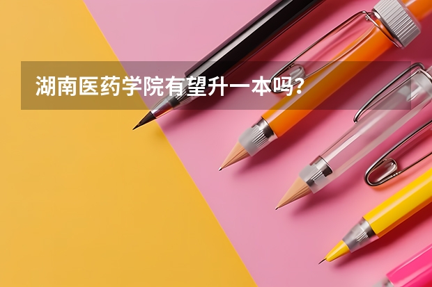 湖南医药学院有望升一本吗？