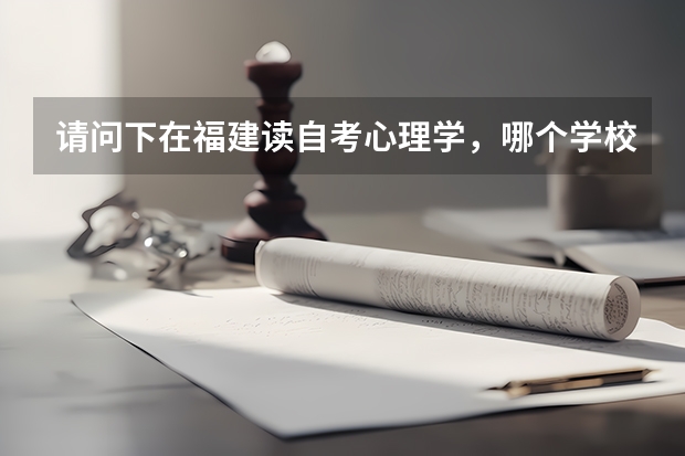 请问下在福建读自考心理学，哪个学校报考比较好，最好是福州或厦门的大学。