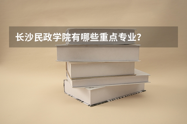 长沙民政学院有哪些重点专业?