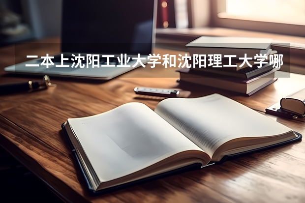 二本上沈阳工业大学和沈阳理工大学哪个好？