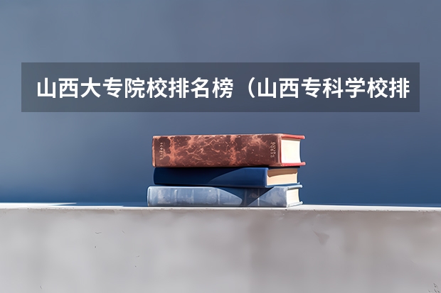 山西大专院校排名榜（山西专科学校排名）