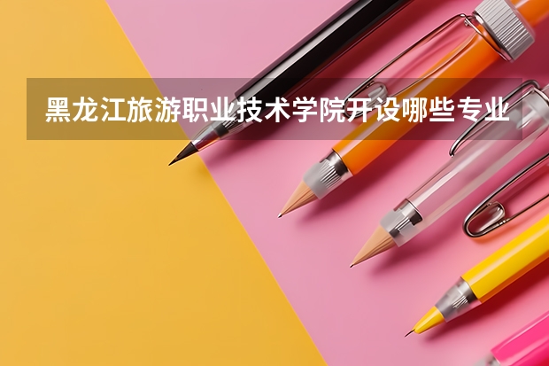黑龙江旅游职业技术学院开设哪些专业,黑龙江旅游职业技术学院招生专业名单汇总
