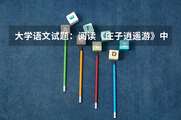 大学语文试题:阅读《庄子.逍遥游》中文段,按要求作答 大学语文试题(2)