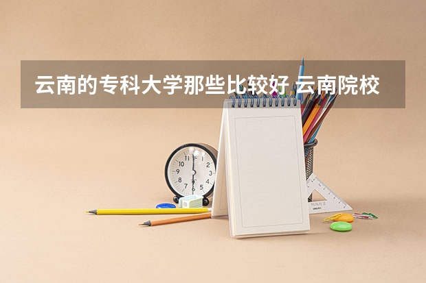云南的专科大学那些比较好 云南院校排名及录取分数线