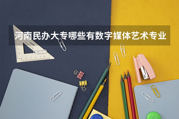 河南民办大专哪些有数字媒体艺术专业