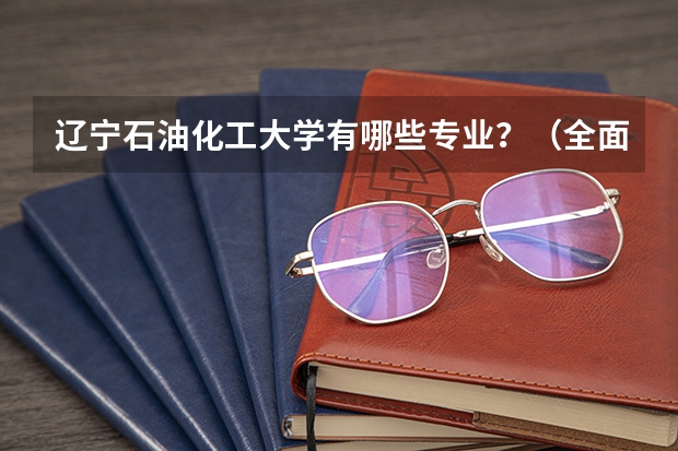 辽宁石油化工大学有哪些专业？（全面解析辽宁石油化工大学的专业）？