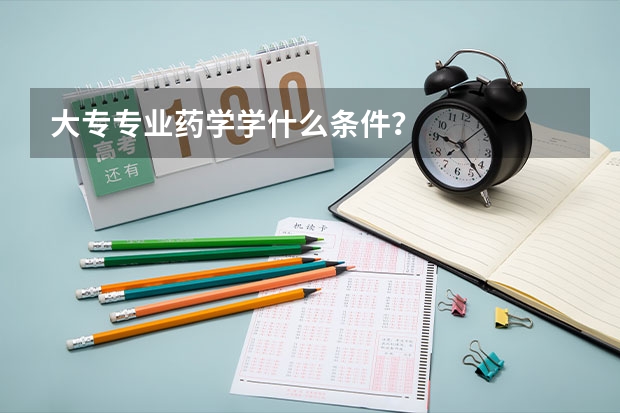 大专专业药学学什么条件?
