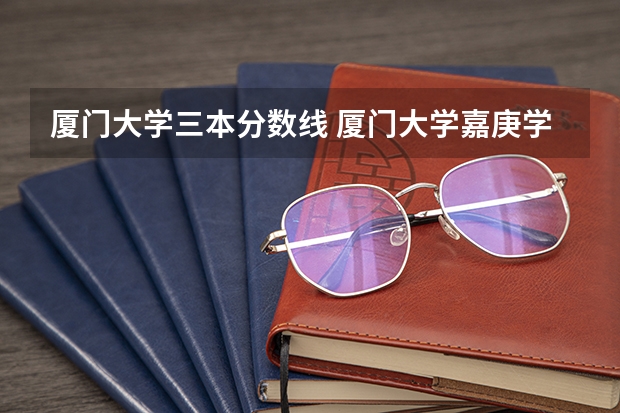 厦门大学三本分数线 厦门大学嘉庚学院是二本还是三本