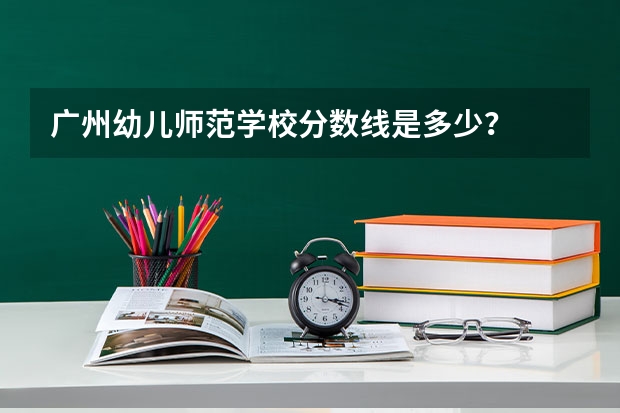 广州幼儿师范学校分数线是多少？