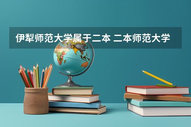 伊犁师范大学属于二本 二本师范大学排名（二本师范大学排名前十名）