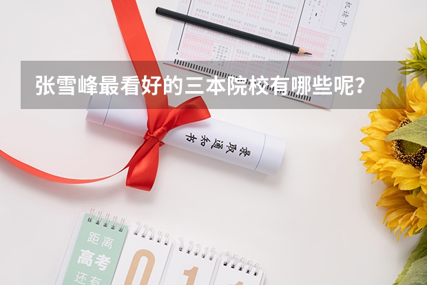 张雪峰最看好的三本院校有哪些呢？