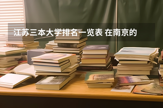 江苏三本大学排名一览表 在南京的 三本大学