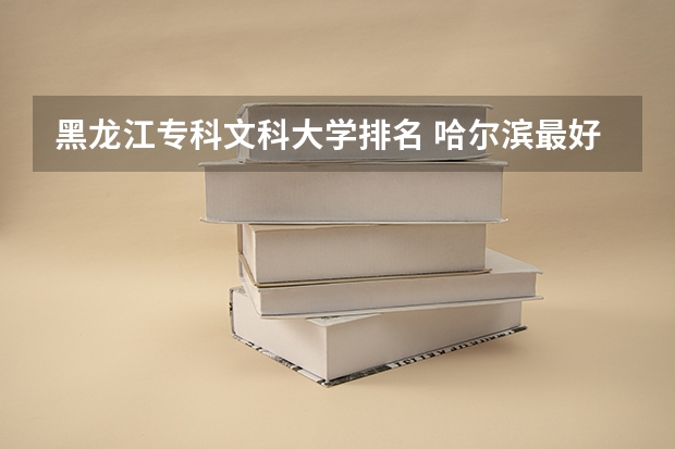 黑龙江专科文科大学排名 哈尔滨最好的专科大学排名