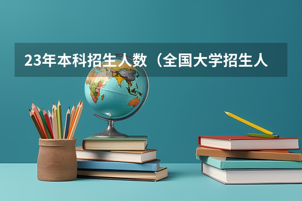 23年本科招生人数（全国大学招生人数总数）