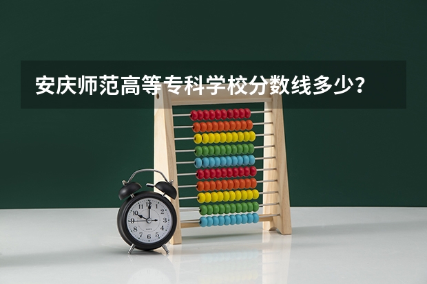 安庆师范高等专科学校分数线多少？