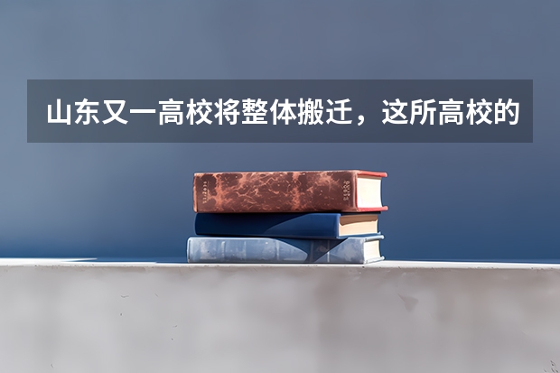 山东又一高校将整体搬迁，这所高校的新校区位于哪里？