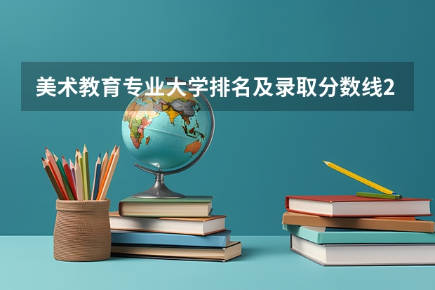 美术教育专业大学排名及录取分数线2023年高考参考 书法专科学校排名一览表