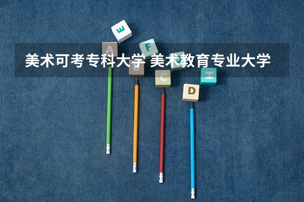 美术可考专科大学 美术教育专业大学排名及录取分数线2023年高考参考