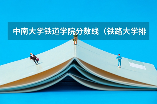 中南大学铁道学院分数线（铁路大学排名及分数线）