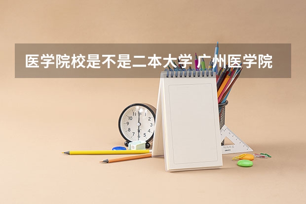 医学院校是不是二本大学 广州医学院是二本院校还是一本？
