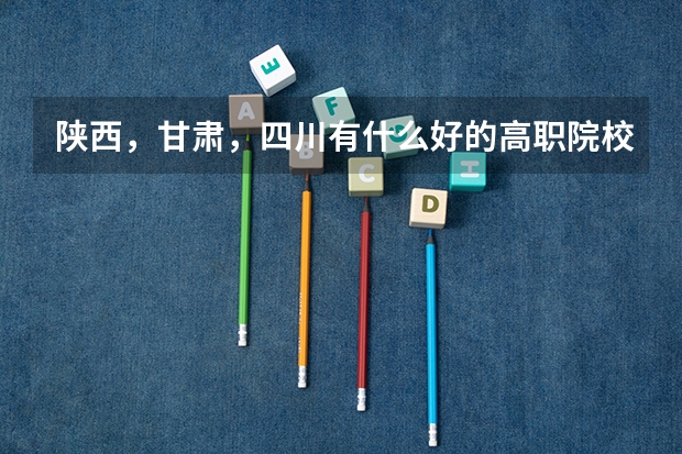 陕西,甘肃,四川有什么好的高职院校么???