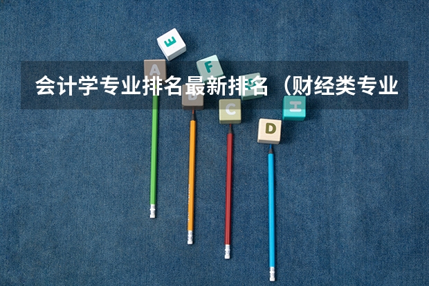 会计学专业排名最新排名（财经类专业大学排名）