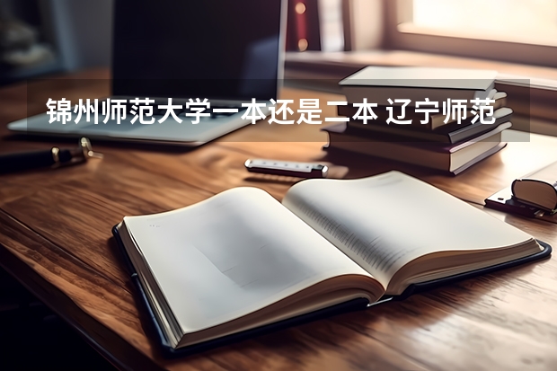 锦州师范大学一本还是二本 辽宁师范大学是几本？