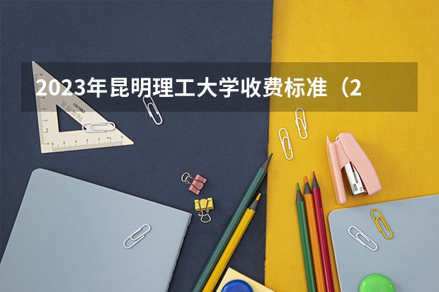 2023年昆明理工大学收费标准（2023年大学学费收费标准）