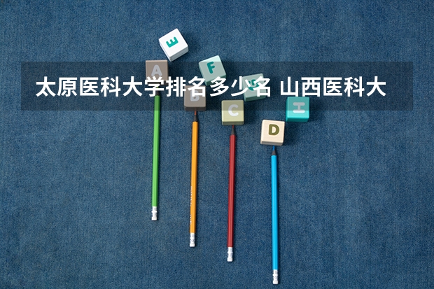 太原医科大学排名多少名 山西医科大学医学排名第几