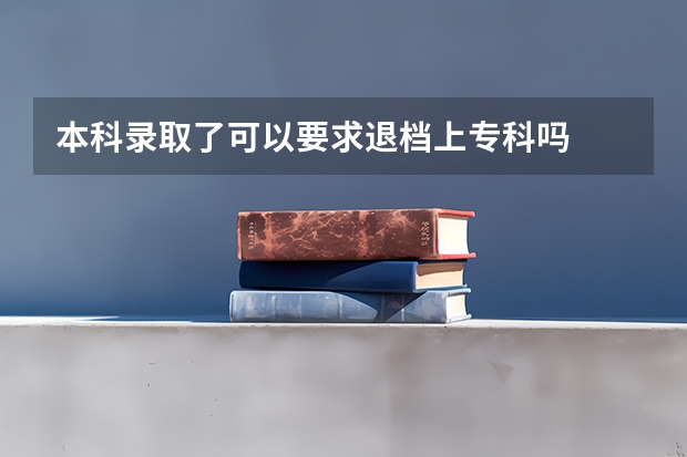 本科录取了可以要求退档上专科吗