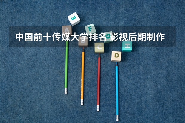 中国前十传媒大学排名 影视后期制作专业大学排名