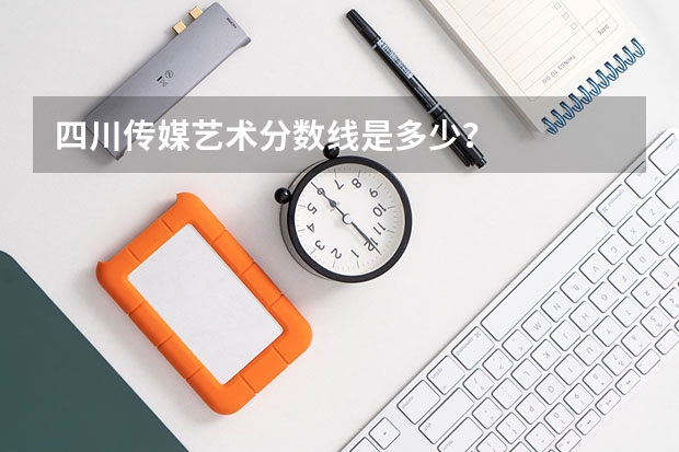 四川传媒艺术分数线是多少？