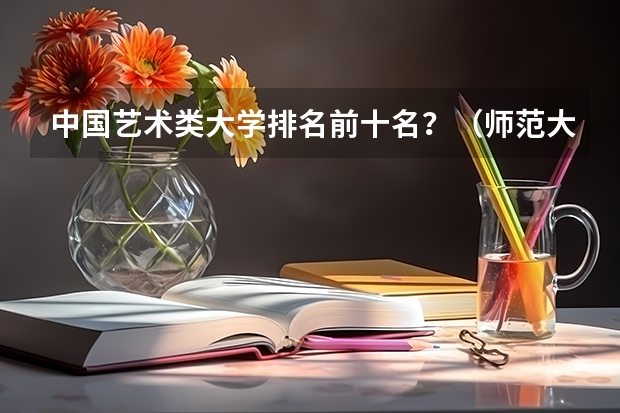 中国艺术类大学排名前十名？（师范大学美术专业排名）