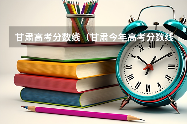 甘肃高考分数线（甘肃今年高考分数线）