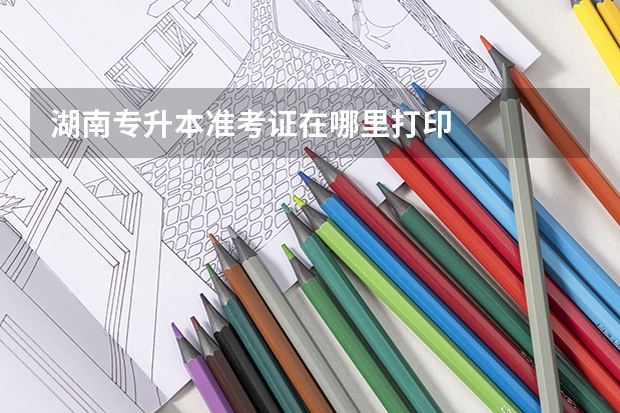 湖南专升本准考证在哪里打印
