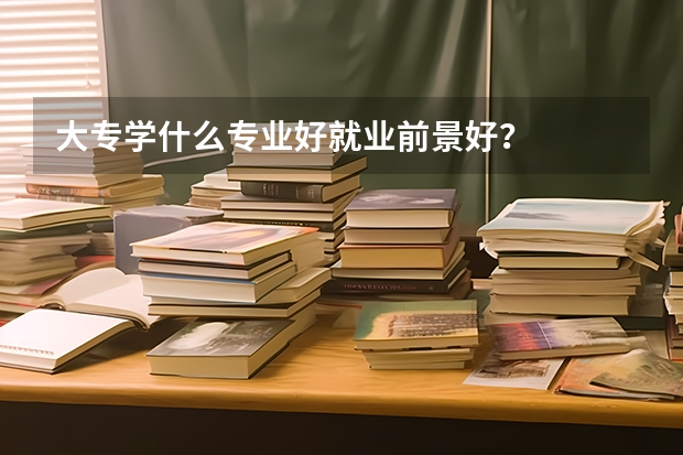 大专学什么专业好就业前景好？