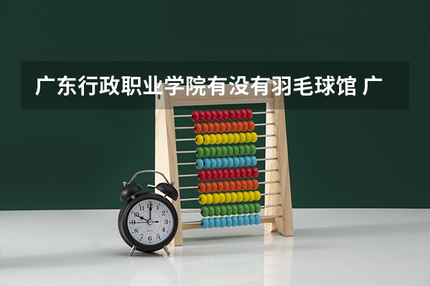 广东行政职业学院有没有羽毛球馆 广东理工学院有羽毛球馆嘛