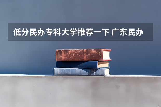 低分民办专科大学推荐一下 广东民办专科学校排名及分数线