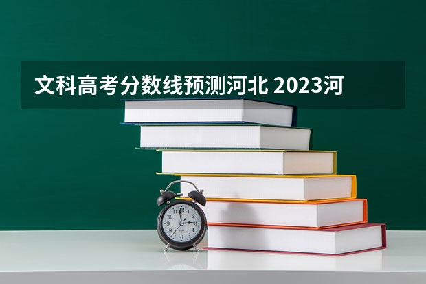 文科高考分数线预测河北 2023河北省一本分数线理科545，文科555。