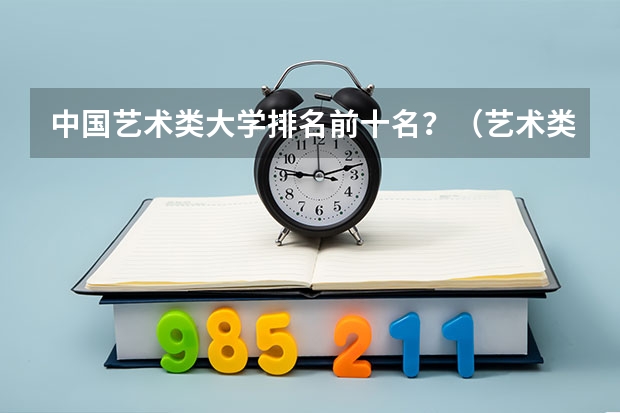 中国艺术类大学排名前十名？（艺术类综合类大学排名）