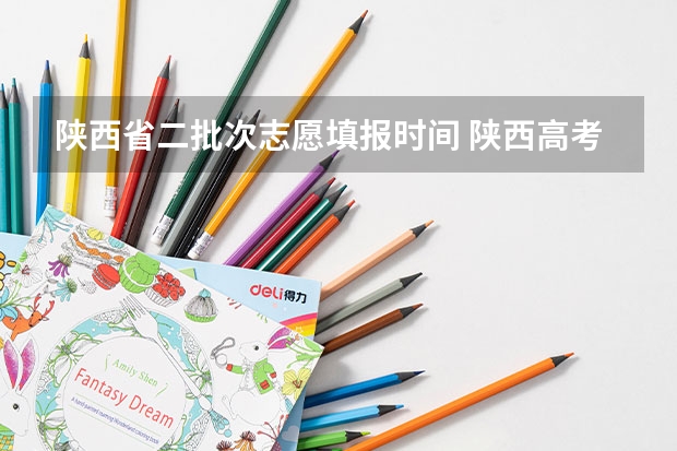 陕西省二批次志愿填报时间 陕西高考志愿专科填报时间