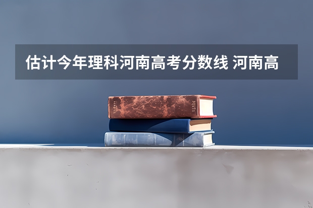 估计今年理科河南高考分数线 河南高考分数线