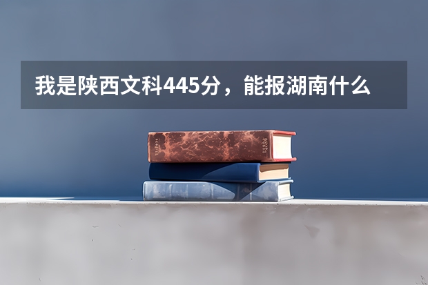 我是陕西文科445分，能报湖南什么三本院校？