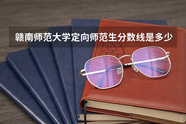 赣南师范大学定向师范生分数线是多少？