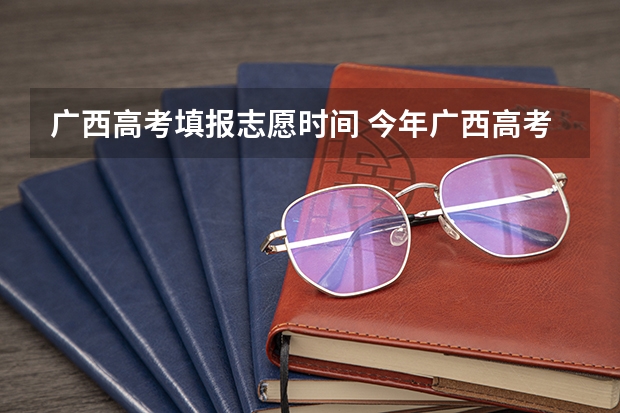 广西高考填报志愿时间 今年广西高考填志愿时间