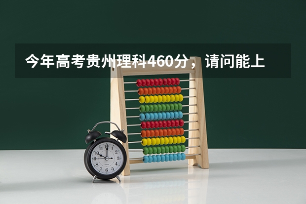 今年高考贵州理科460分,请问能上哪些好一点的二本学校?