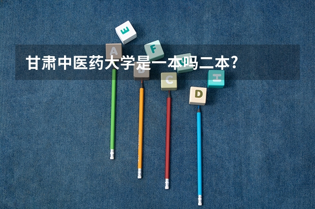甘肃中医药大学是一本吗二本?