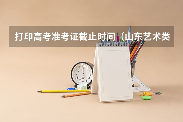 打印高考准考证截止时间（山东艺术类准考证打印时间）