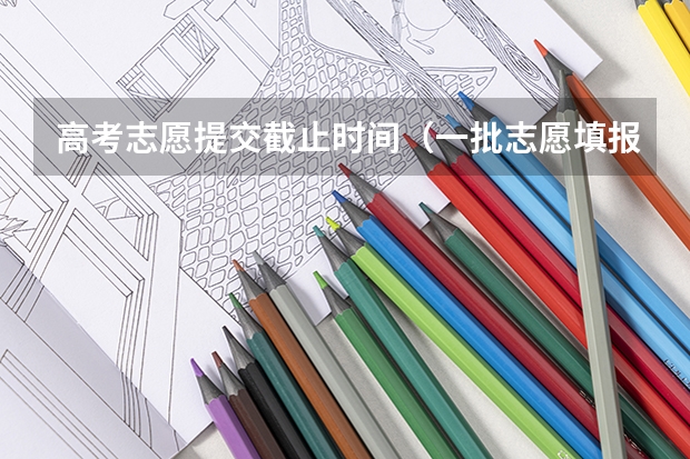 高考志愿提交截止时间（一批志愿填报截止时间）